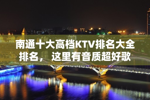 南通十大高档KTV排名大全排名， 这里有音质超好歌曲超全的几家