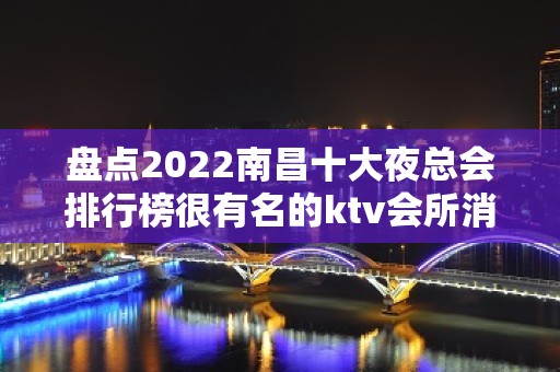 盘点2022南昌十大夜总会排行榜很有名的ktv会所消费档次一览