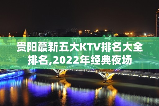 贵阳蕞新五大KTV排名大全排名,2022年经典夜场