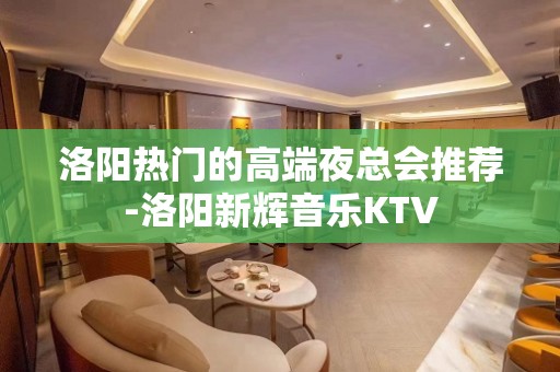 洛阳热门的高端夜总会推荐-洛阳新辉音乐KTV