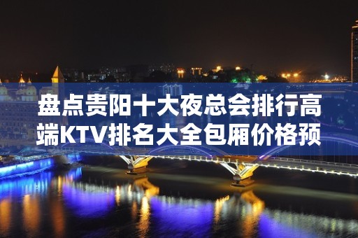 盘点贵阳十大夜总会排行高端KTV排名大全包厢价格预订攻略！