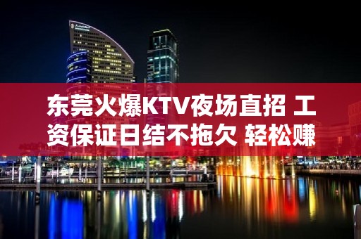 东莞火爆KTV夜场直招 工资保证日结不拖欠 轻松赚钱不是梦