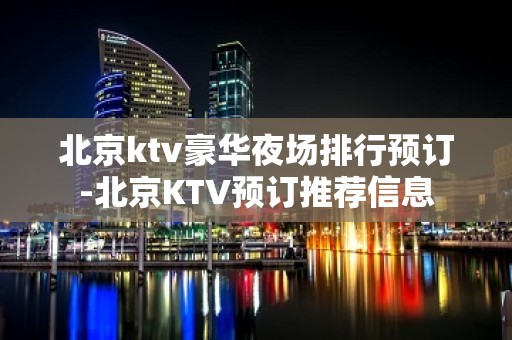 北京ktv豪华夜场排行预订-北京KTV预订推荐信息