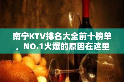 南宁KTV排名大全前十榜单，NO.1火爆的原因在这里