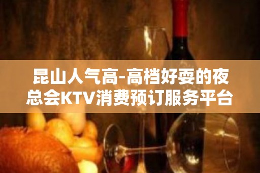 昆山人气高-高档好耍的夜总会KTV消费预订服务平台