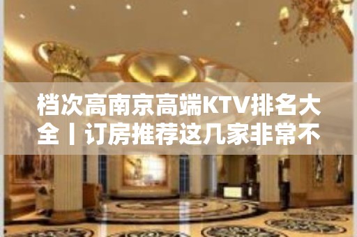 档次高﻿南京高端KTV排名大全丨订房推荐这几家非常不错的