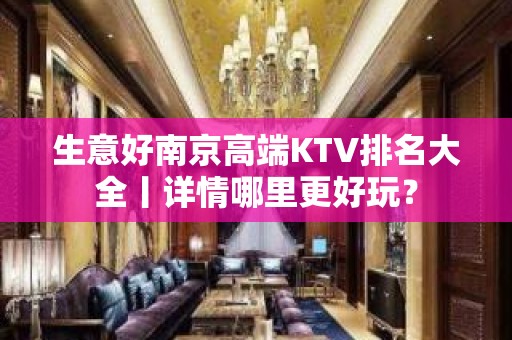 生意好﻿南京高端KTV排名大全丨详情哪里更好玩？