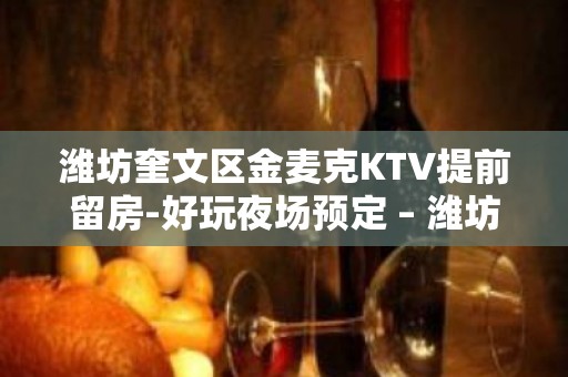 潍坊奎文区金麦克KTV提前留房-好玩夜场预定 – 潍坊奎文KTV排名大全