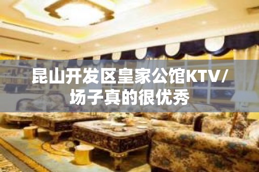 昆山开发区皇家公馆KTV/场子真的很优秀