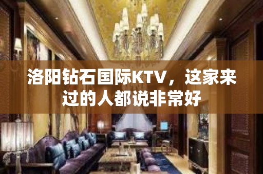 洛阳钻石国际KTV，这家来过的人都说非常好