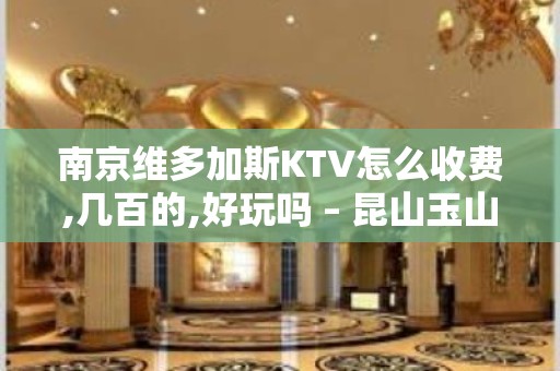 南京维多加斯KTV怎么收费,几百的,好玩吗 – 昆山玉山KTV排名大全