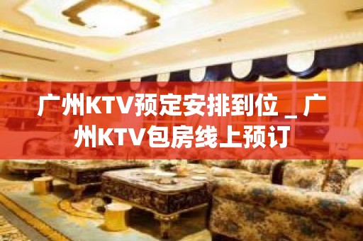 广州KTV预定安排到位＿广州KTV包房线上预订