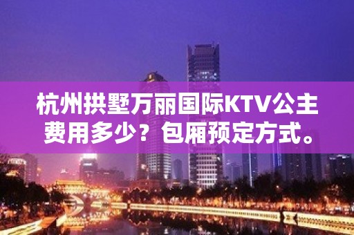 杭州拱墅万丽国际KTV公主费用多少？包厢预定方式。