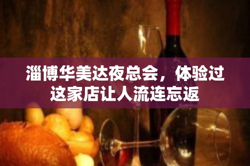 淄博华美达夜总会，体验过这家店让人流连忘返