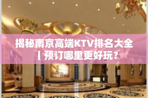 揭秘﻿南京高端KTV排名大全丨预订哪里更好玩？