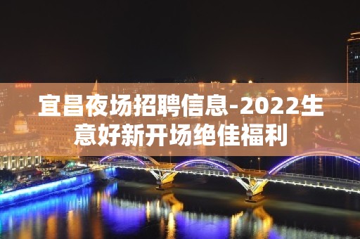 宜昌夜场招聘信息-2022生意好新开场绝佳福利