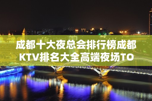 成都十大夜总会排行榜成都KTV排名大全高端夜场TOP榜单值得收藏！