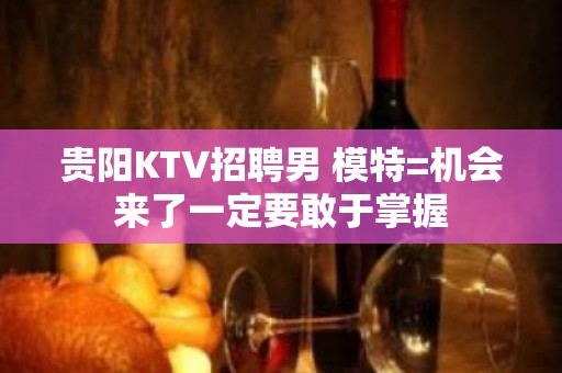 贵阳KTV招聘男 模特=机会来了一定要敢于掌握