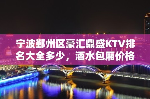 宁波鄞州区豪汇鼎盛KTV排名大全多少，酒水包厢价格。