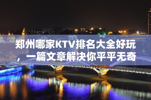 郑州哪家KTV排名大全好玩，一篇文章解决你平平无奇的夜晚