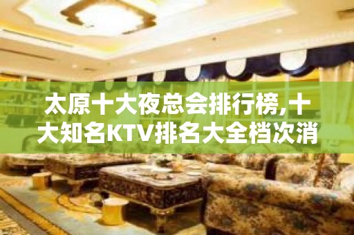 太原十大夜总会排行榜,十大知名KTV排名大全档次消费攻略!