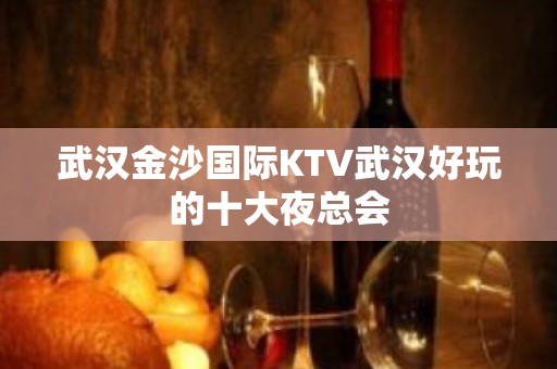 武汉金沙国际KTV武汉好玩的十大夜总会