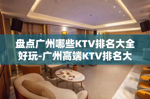 盘点广州哪些KTV排名大全好玩-广州高端KTV排名大全排名