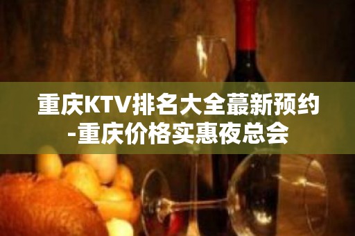 重庆KTV排名大全蕞新预约-重庆价格实惠夜总会