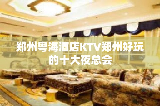 郑州粤海酒店KTV郑州好玩的十大夜总会