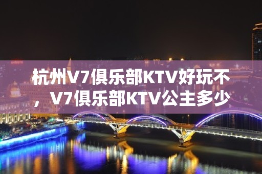 杭州V7俱乐部KTV好玩不，V7俱乐部KTV公主多少。