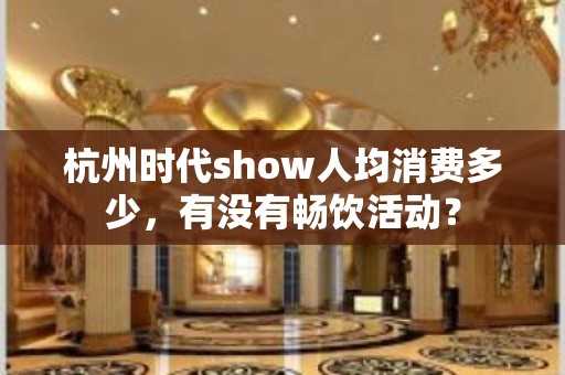 杭州时代show人均消费多少，有没有畅饮活动？