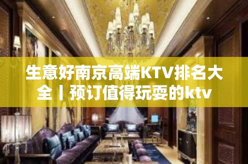 生意好﻿南京高端KTV排名大全丨预订值得玩耍的ktv