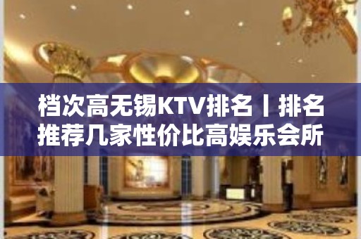 档次高无锡KTV排名丨排名推荐几家性价比高娱乐会所