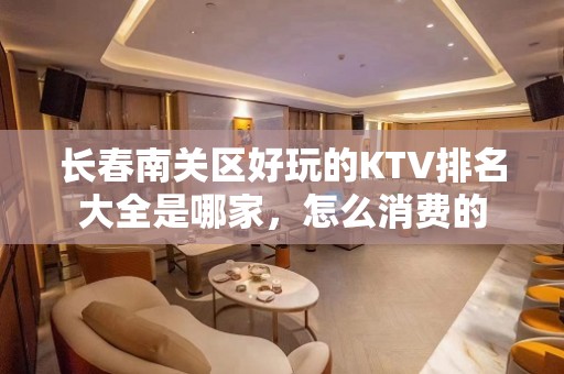 长春南关区好玩的KTV排名大全是哪家，怎么消费的