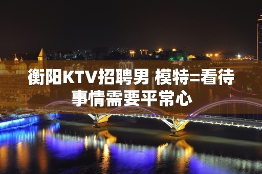 衡阳KTV招聘男 模特=看待事情需要平常心