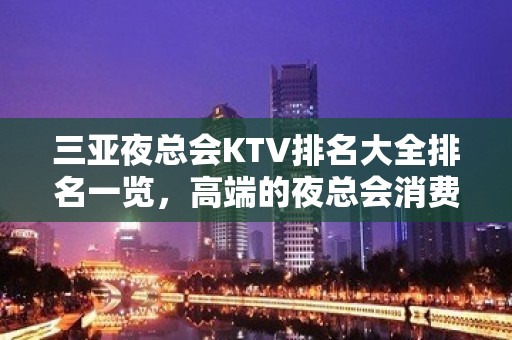 三亚夜总会KTV排名大全排名一览，高端的夜总会消费水平