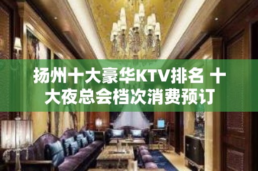 扬州十大豪华KTV排名 十大夜总会档次消费预订