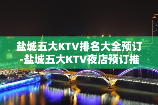 盐城五大KTV排名大全预订-盐城五大KTV夜店预订推荐