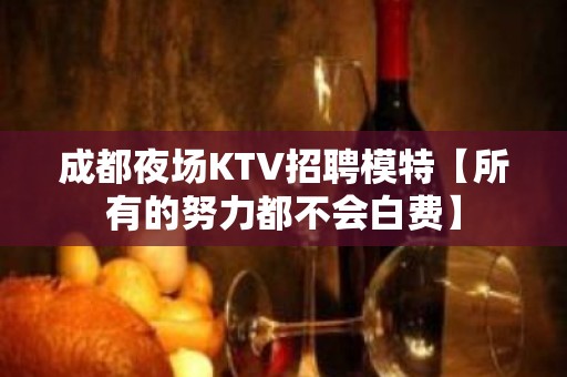 成都夜场KTV招聘模特【所有的努力都不会白费】