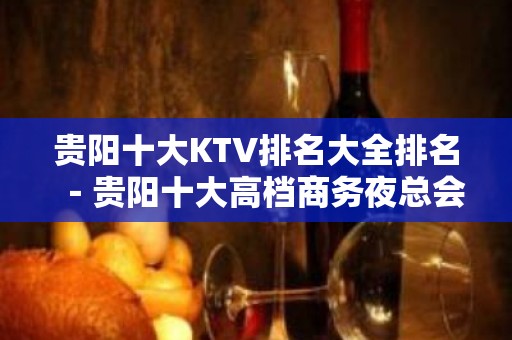 贵阳十大KTV排名大全排名－贵阳十大高档商务夜总会消费攻略