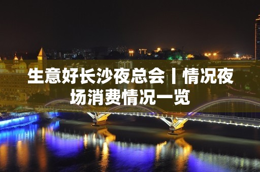 生意好长沙夜总会丨情况夜场消费情况一览