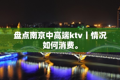 盘点﻿南京中高端ktv丨情况如何消费。