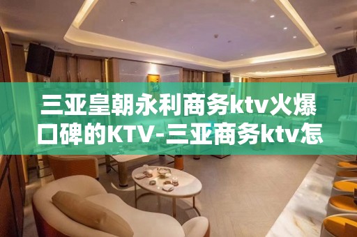 三亚皇朝永利商务ktv火爆口碑的KTV-三亚商务ktv怎么预 – 三亚海棠湾KTV排名大全