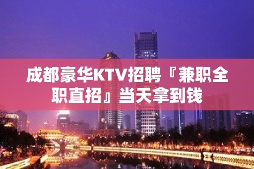 成都豪华KTV招聘『兼职全职直招』当天拿到钱