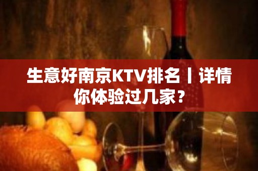 生意好﻿南京KTV排名丨详情你体验过几家？