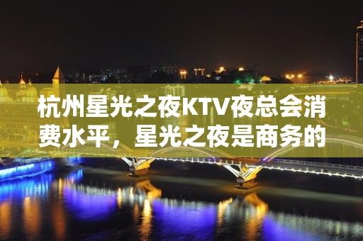 杭州星光之夜KTV夜总会消费水平，星光之夜是商务的吗。