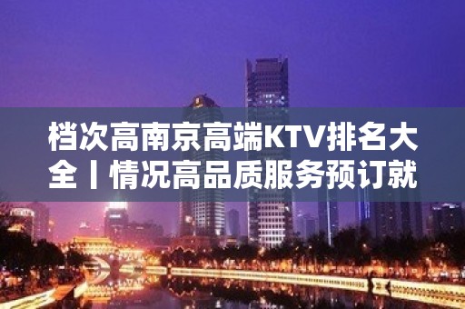 档次高﻿南京高端KTV排名大全丨情况高品质服务预订就找我