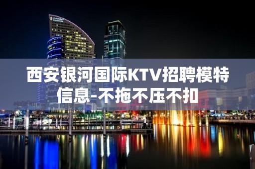 西安银河国际KTV招聘模特信息-不拖不压不扣