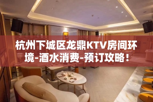 杭州下城区龙鼎KTV房间环境-酒水消费-预订攻略！