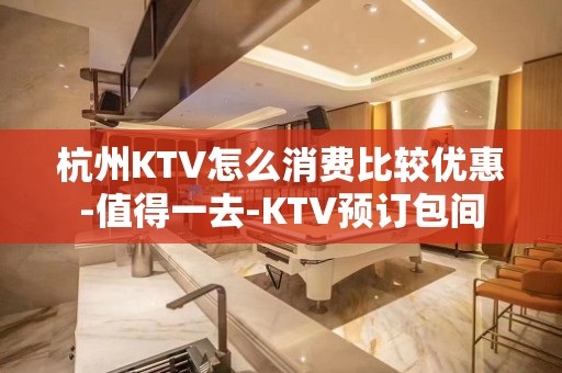 杭州KTV怎么消费比较优惠-值得一去-KTV预订包间